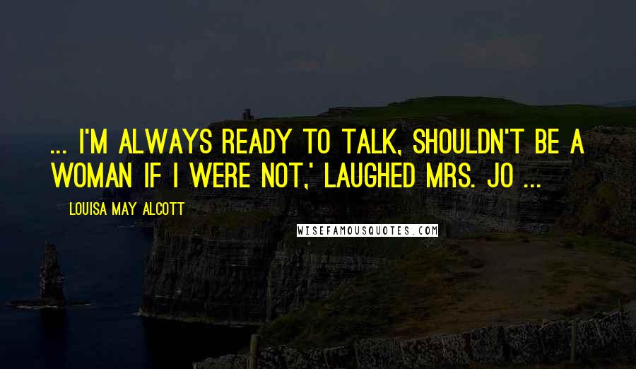 Louisa May Alcott Quotes: ... I'm always ready to talk, shouldn't be a woman if I were not,' laughed Mrs. Jo ...