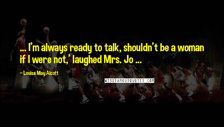 Louisa May Alcott Quotes: ... I'm always ready to talk, shouldn't be a woman if I were not,' laughed Mrs. Jo ...