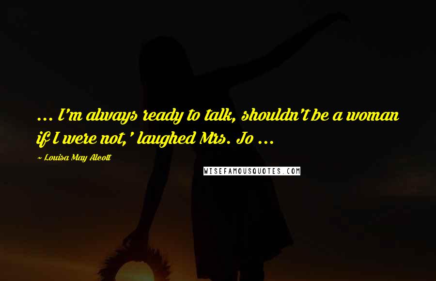 Louisa May Alcott Quotes: ... I'm always ready to talk, shouldn't be a woman if I were not,' laughed Mrs. Jo ...