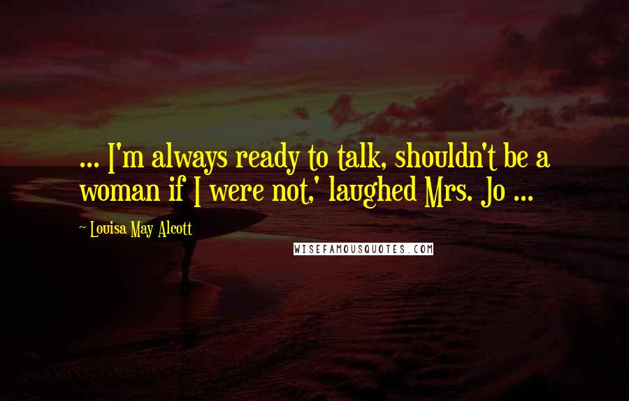 Louisa May Alcott Quotes: ... I'm always ready to talk, shouldn't be a woman if I were not,' laughed Mrs. Jo ...