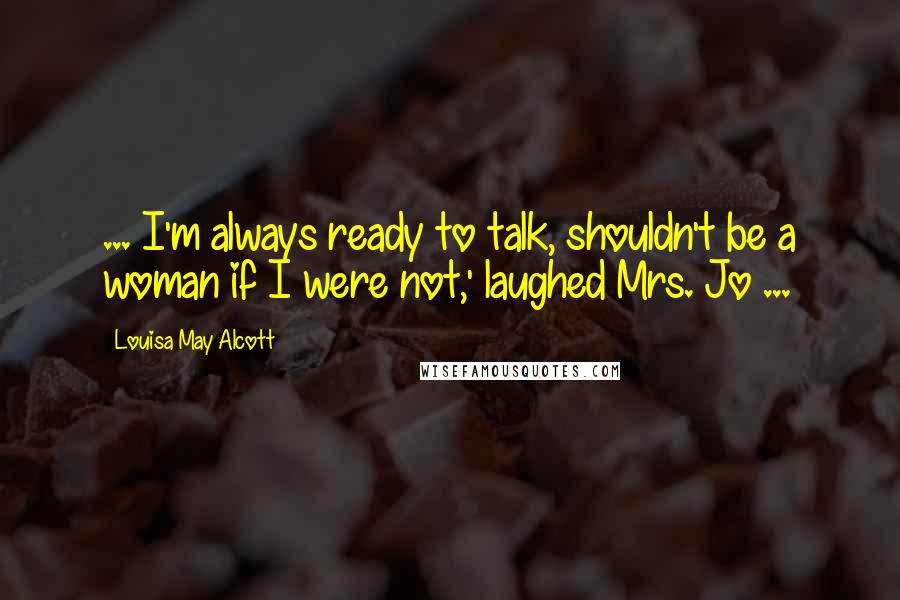 Louisa May Alcott Quotes: ... I'm always ready to talk, shouldn't be a woman if I were not,' laughed Mrs. Jo ...