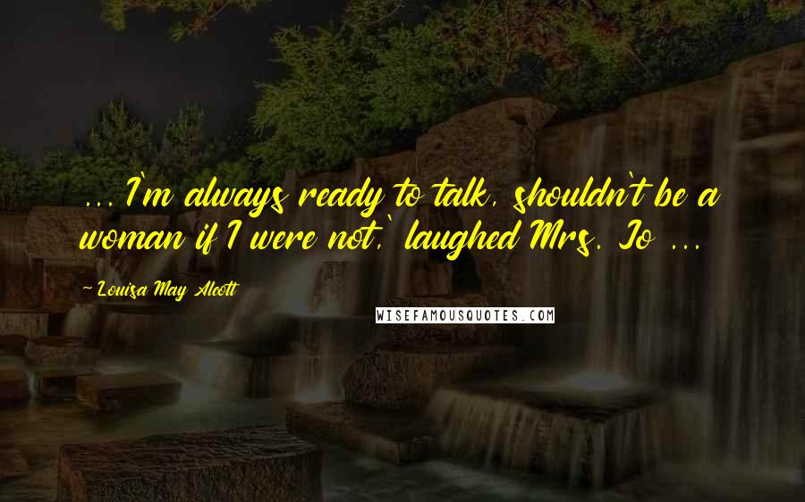 Louisa May Alcott Quotes: ... I'm always ready to talk, shouldn't be a woman if I were not,' laughed Mrs. Jo ...