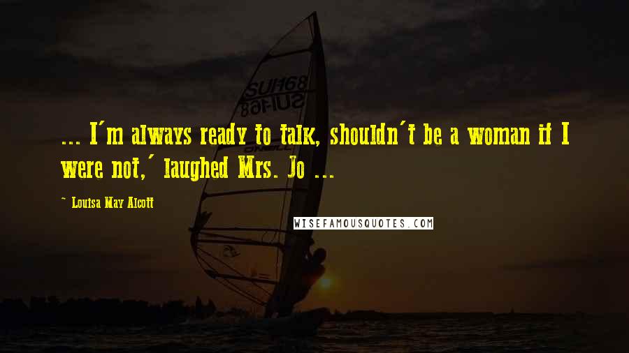 Louisa May Alcott Quotes: ... I'm always ready to talk, shouldn't be a woman if I were not,' laughed Mrs. Jo ...