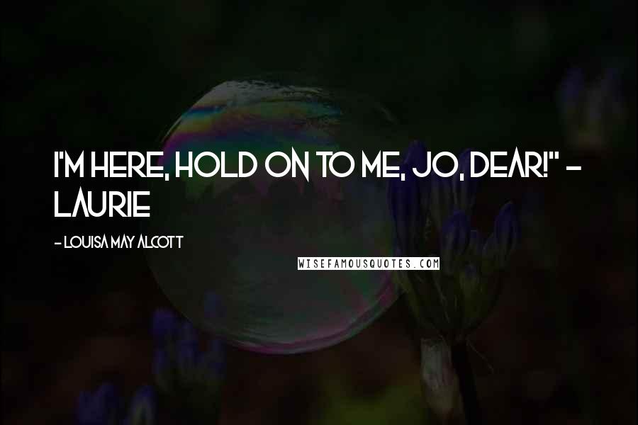 Louisa May Alcott Quotes: I'm here, hold on to me, Jo, dear!" - Laurie