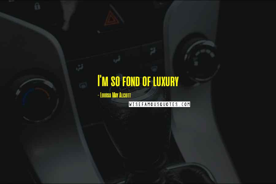 Louisa May Alcott Quotes: I'm so fond of luxury