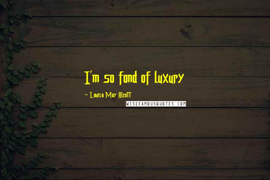 Louisa May Alcott Quotes: I'm so fond of luxury