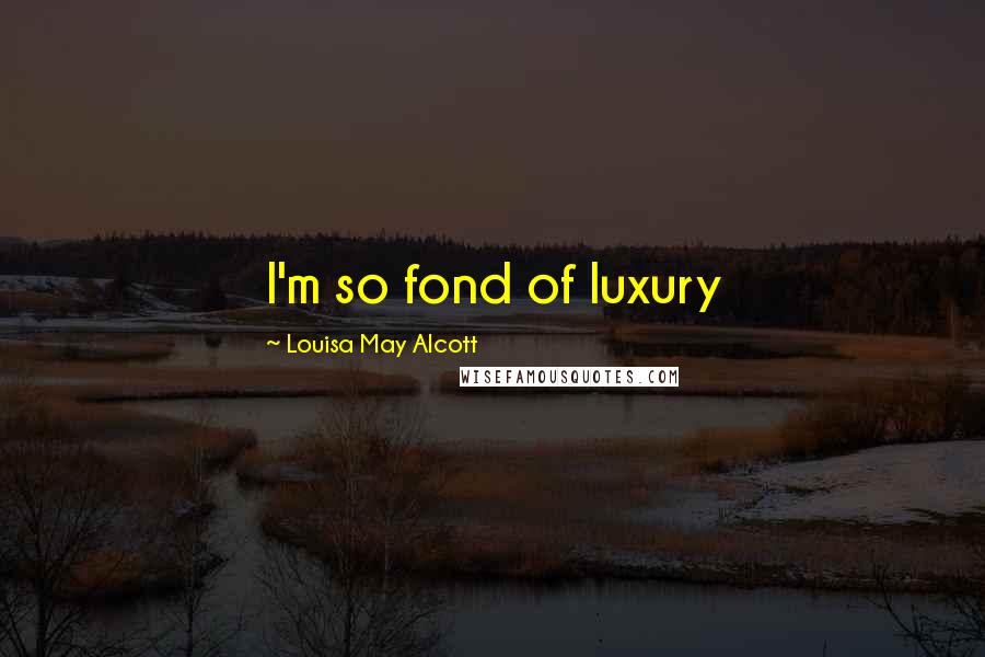 Louisa May Alcott Quotes: I'm so fond of luxury