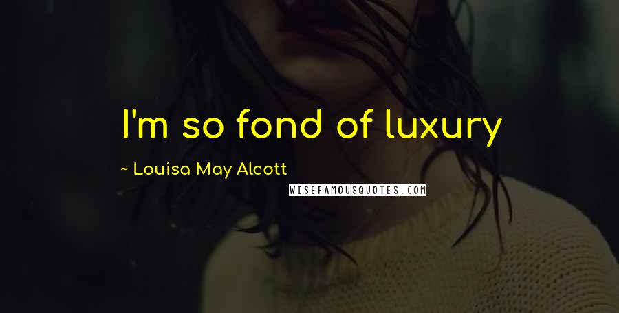 Louisa May Alcott Quotes: I'm so fond of luxury