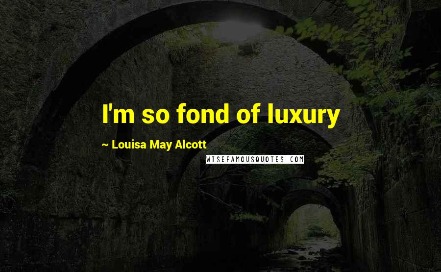 Louisa May Alcott Quotes: I'm so fond of luxury