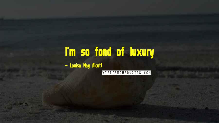 Louisa May Alcott Quotes: I'm so fond of luxury