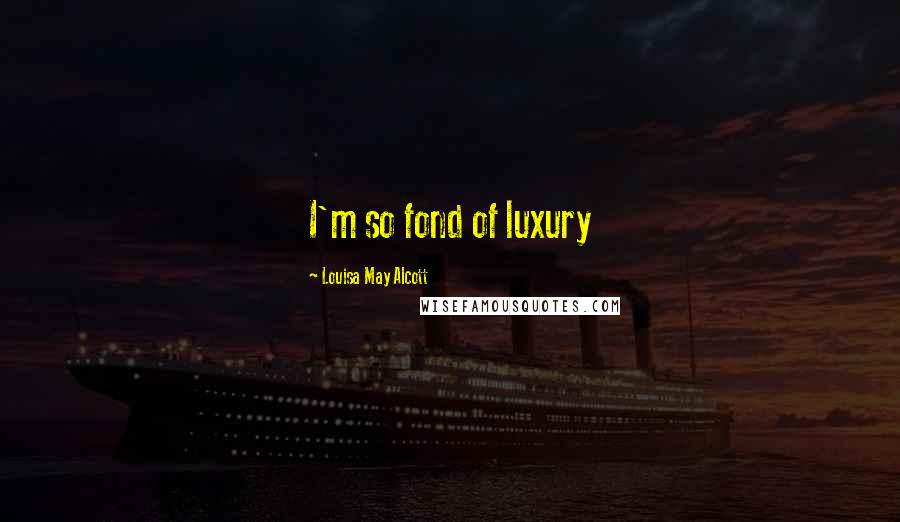 Louisa May Alcott Quotes: I'm so fond of luxury