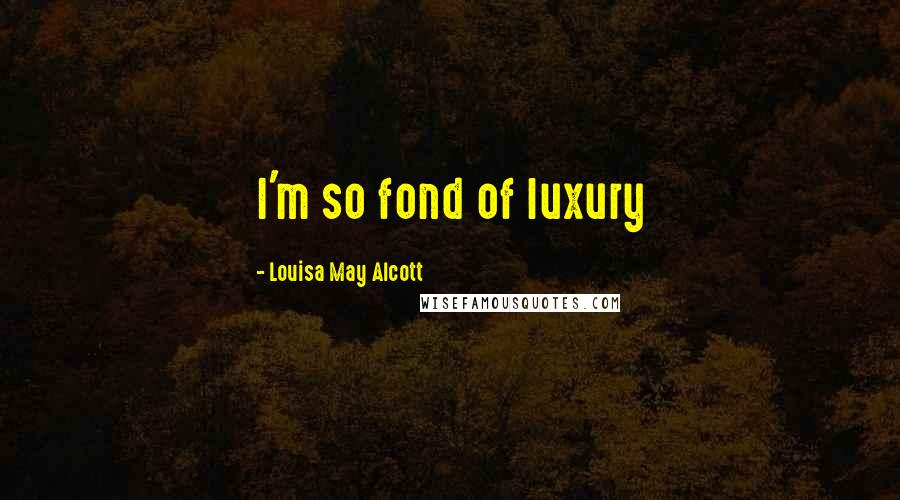 Louisa May Alcott Quotes: I'm so fond of luxury