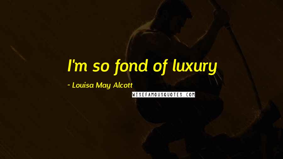 Louisa May Alcott Quotes: I'm so fond of luxury