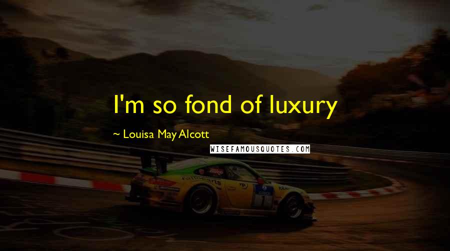 Louisa May Alcott Quotes: I'm so fond of luxury