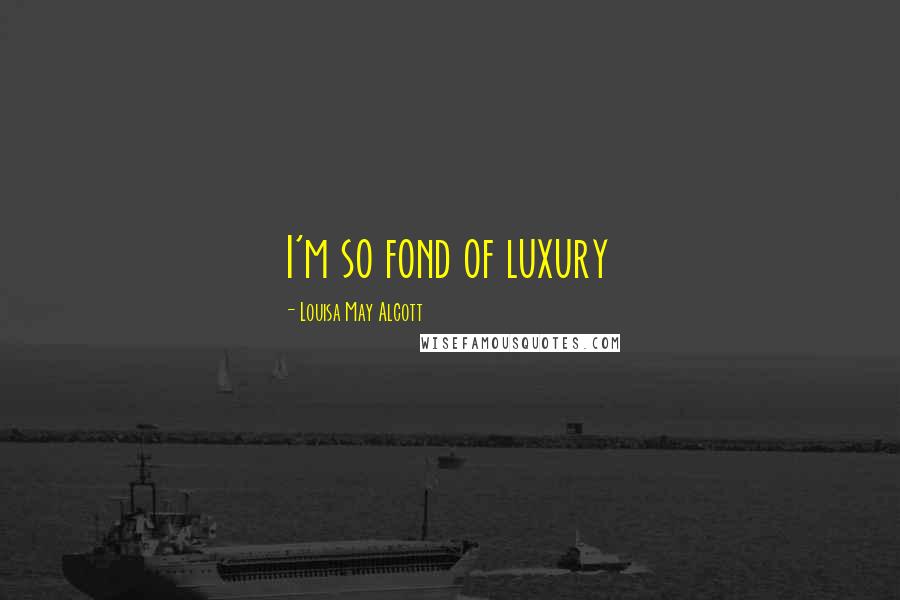 Louisa May Alcott Quotes: I'm so fond of luxury