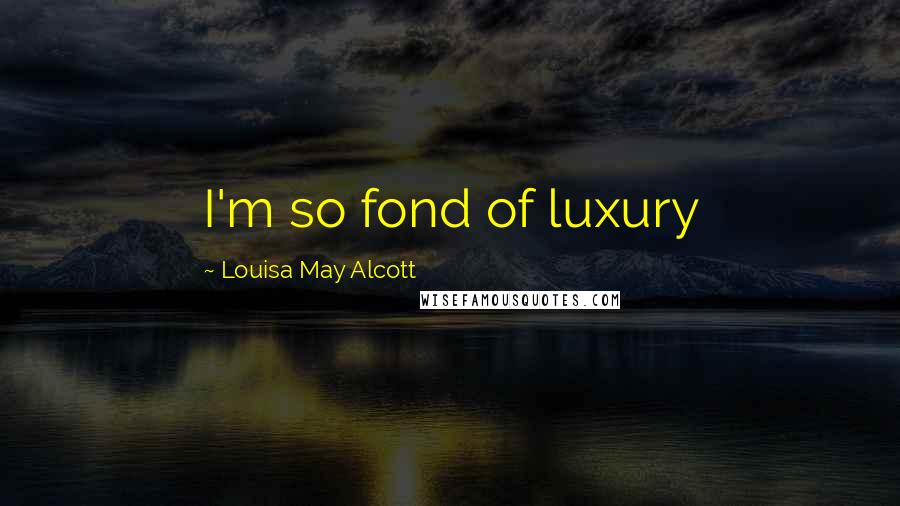 Louisa May Alcott Quotes: I'm so fond of luxury