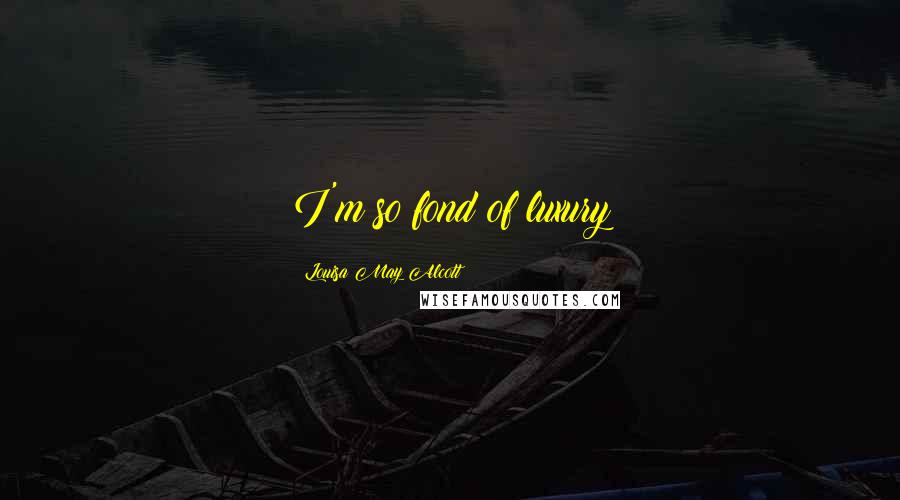 Louisa May Alcott Quotes: I'm so fond of luxury