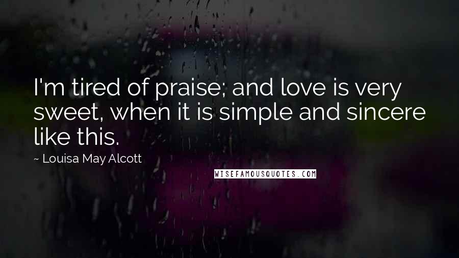 Louisa May Alcott Quotes: I'm tired of praise; and love is very sweet, when it is simple and sincere like this.