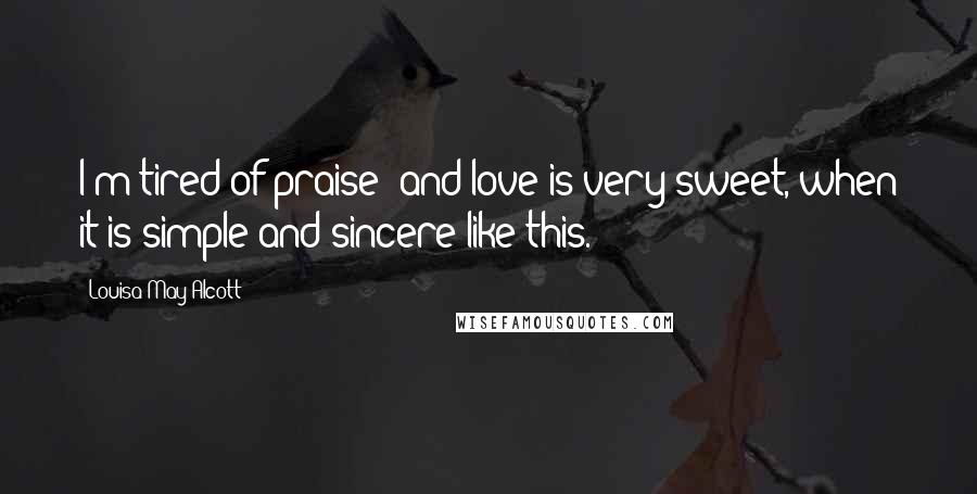 Louisa May Alcott Quotes: I'm tired of praise; and love is very sweet, when it is simple and sincere like this.