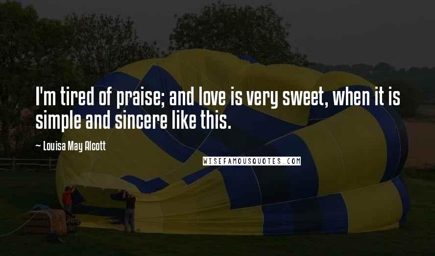 Louisa May Alcott Quotes: I'm tired of praise; and love is very sweet, when it is simple and sincere like this.