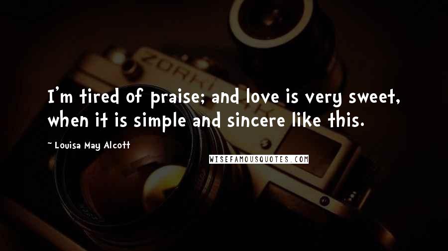 Louisa May Alcott Quotes: I'm tired of praise; and love is very sweet, when it is simple and sincere like this.