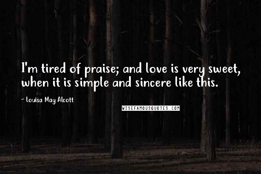 Louisa May Alcott Quotes: I'm tired of praise; and love is very sweet, when it is simple and sincere like this.