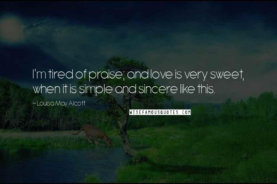 Louisa May Alcott Quotes: I'm tired of praise; and love is very sweet, when it is simple and sincere like this.