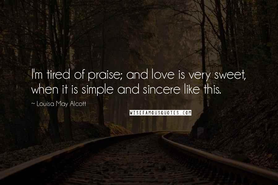 Louisa May Alcott Quotes: I'm tired of praise; and love is very sweet, when it is simple and sincere like this.