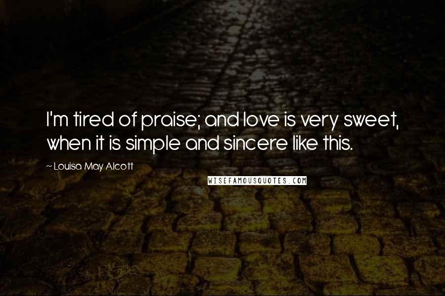 Louisa May Alcott Quotes: I'm tired of praise; and love is very sweet, when it is simple and sincere like this.