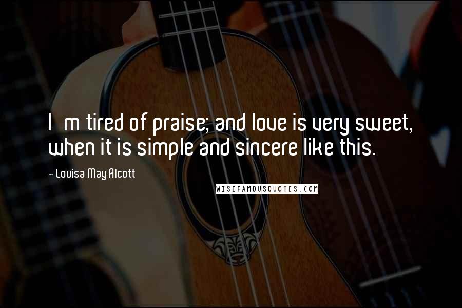 Louisa May Alcott Quotes: I'm tired of praise; and love is very sweet, when it is simple and sincere like this.