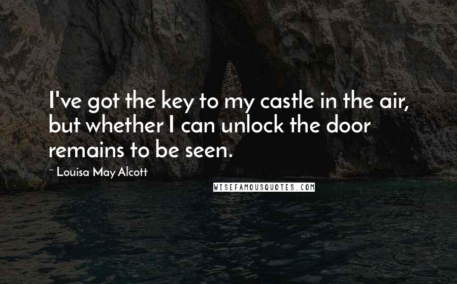 Louisa May Alcott Quotes: I've got the key to my castle in the air, but whether I can unlock the door remains to be seen.