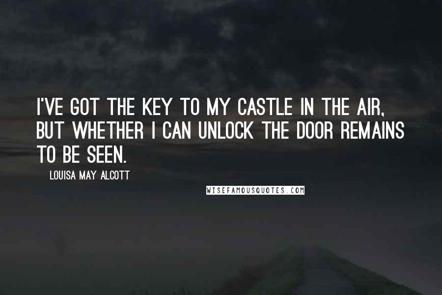 Louisa May Alcott Quotes: I've got the key to my castle in the air, but whether I can unlock the door remains to be seen.