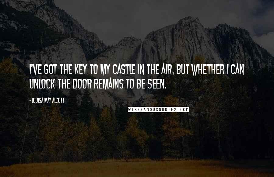 Louisa May Alcott Quotes: I've got the key to my castle in the air, but whether I can unlock the door remains to be seen.