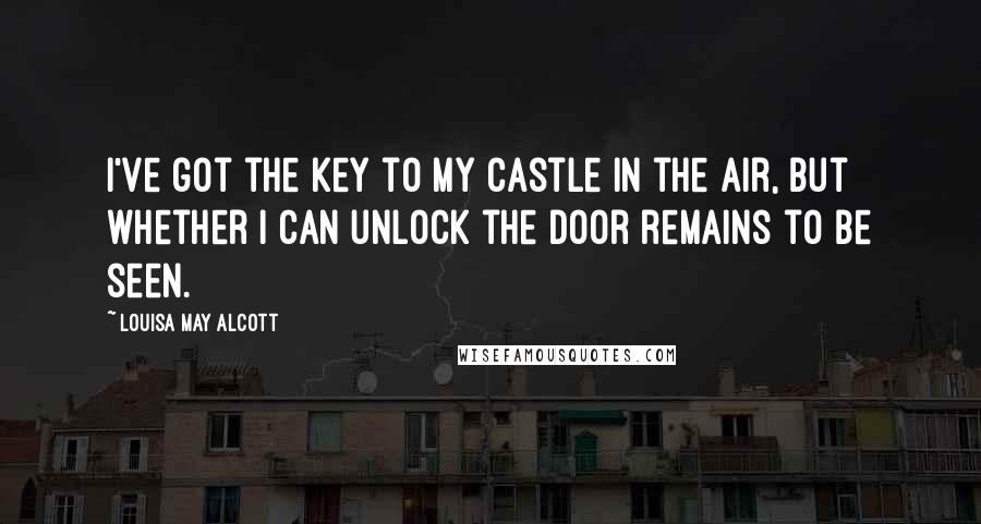 Louisa May Alcott Quotes: I've got the key to my castle in the air, but whether I can unlock the door remains to be seen.