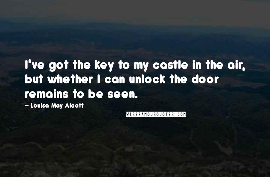 Louisa May Alcott Quotes: I've got the key to my castle in the air, but whether I can unlock the door remains to be seen.
