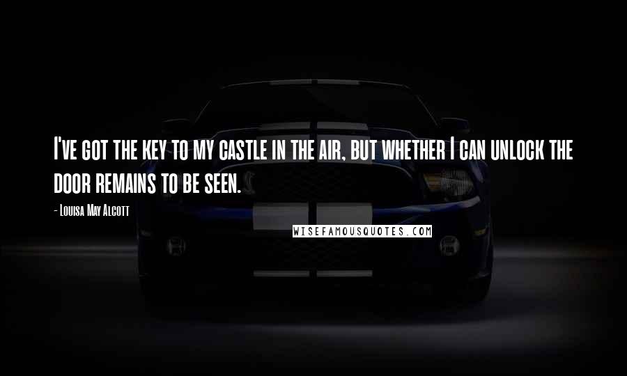 Louisa May Alcott Quotes: I've got the key to my castle in the air, but whether I can unlock the door remains to be seen.