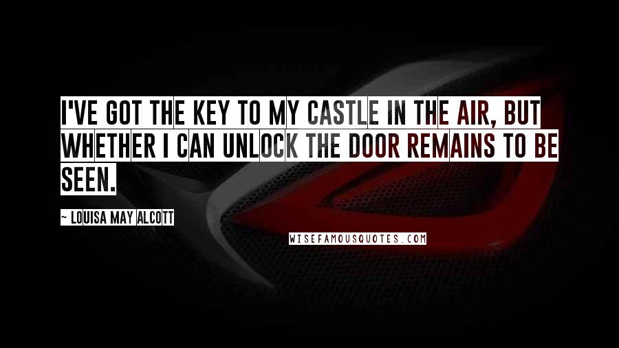 Louisa May Alcott Quotes: I've got the key to my castle in the air, but whether I can unlock the door remains to be seen.