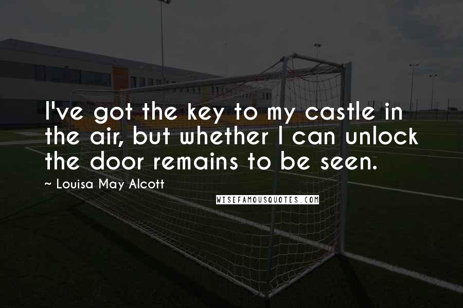 Louisa May Alcott Quotes: I've got the key to my castle in the air, but whether I can unlock the door remains to be seen.