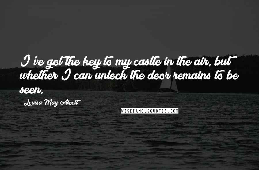 Louisa May Alcott Quotes: I've got the key to my castle in the air, but whether I can unlock the door remains to be seen.