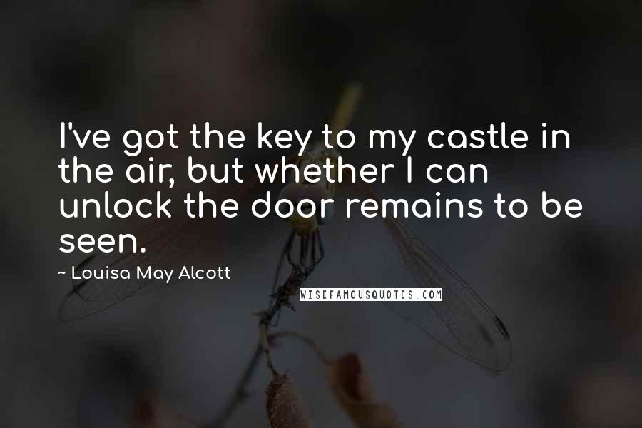 Louisa May Alcott Quotes: I've got the key to my castle in the air, but whether I can unlock the door remains to be seen.