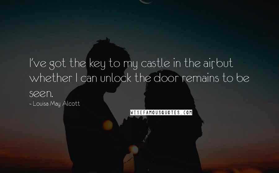 Louisa May Alcott Quotes: I've got the key to my castle in the air, but whether I can unlock the door remains to be seen.