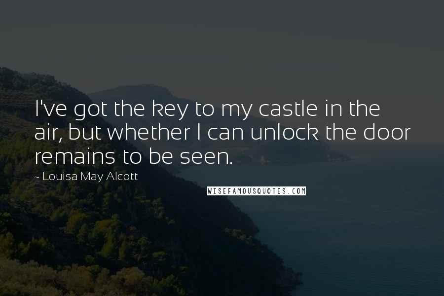 Louisa May Alcott Quotes: I've got the key to my castle in the air, but whether I can unlock the door remains to be seen.