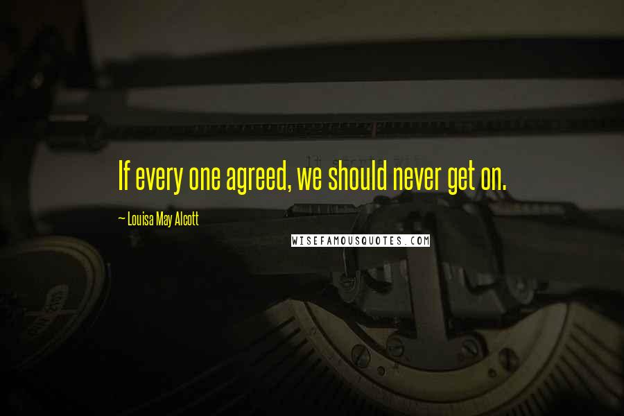 Louisa May Alcott Quotes: If every one agreed, we should never get on.