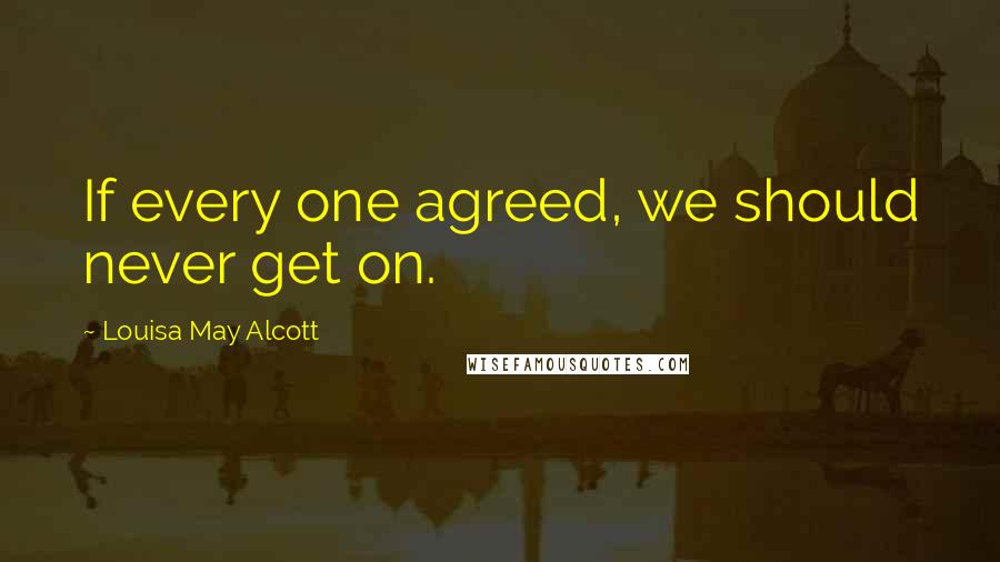 Louisa May Alcott Quotes: If every one agreed, we should never get on.