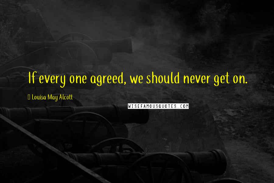 Louisa May Alcott Quotes: If every one agreed, we should never get on.