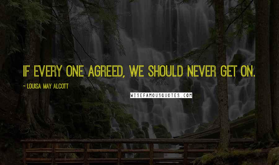 Louisa May Alcott Quotes: If every one agreed, we should never get on.