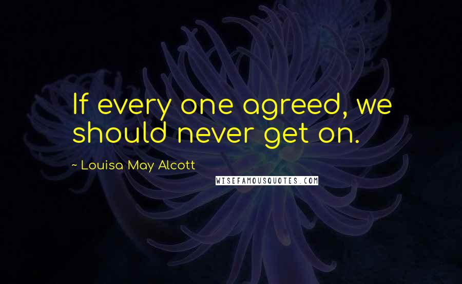 Louisa May Alcott Quotes: If every one agreed, we should never get on.