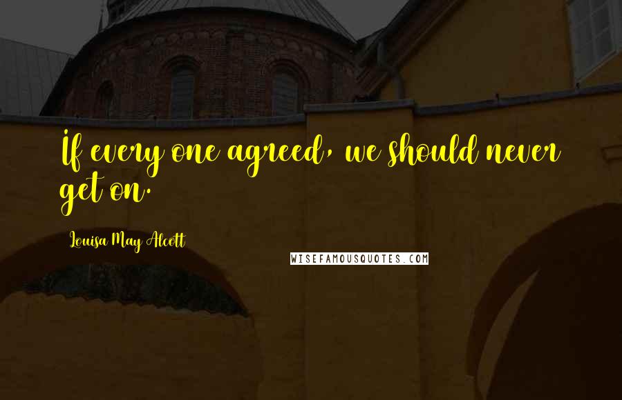 Louisa May Alcott Quotes: If every one agreed, we should never get on.