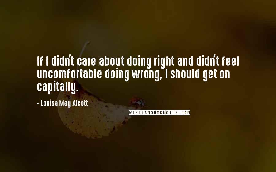 Louisa May Alcott Quotes: If I didn't care about doing right and didn't feel uncomfortable doing wrong, I should get on capitally.