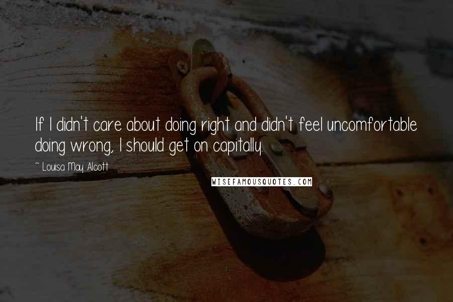 Louisa May Alcott Quotes: If I didn't care about doing right and didn't feel uncomfortable doing wrong, I should get on capitally.